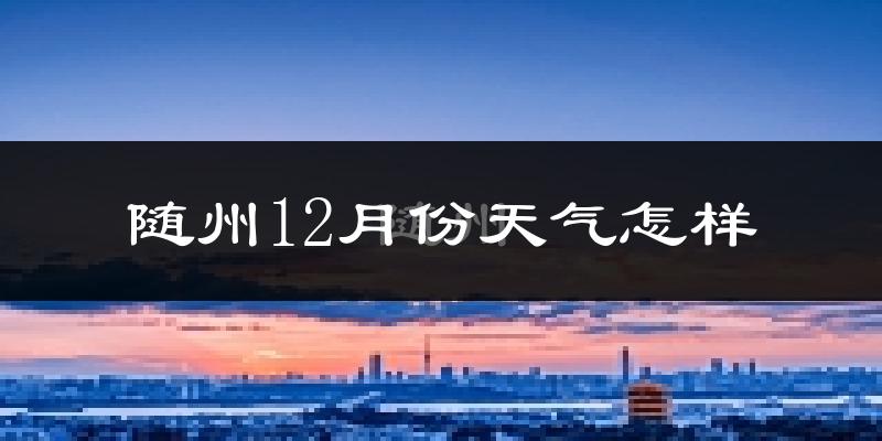 随州12月份天气怎样?随州十二月冷吗?