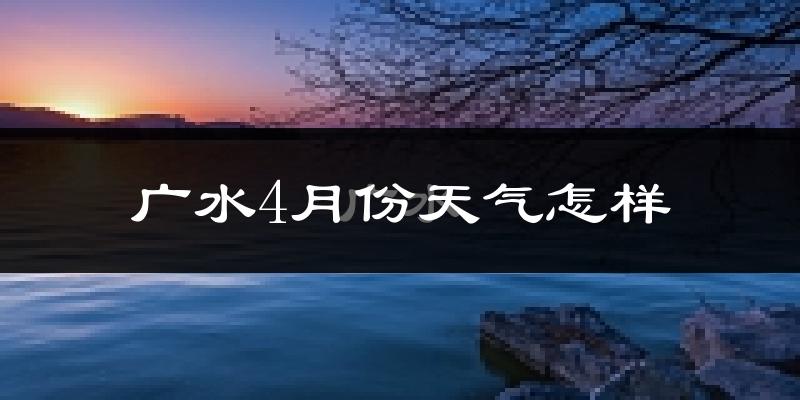 广水市4月份天气如何?冷热情况怎么样?