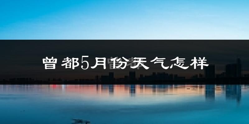 曾都5月份天气怎样?曾都五月冷吗?