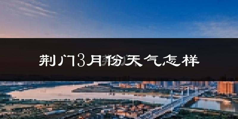 荆门市3月份天气如何?冷热情况怎么样?