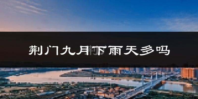 荆门九月下雨天多吗?荆门9月份降雨量多少?