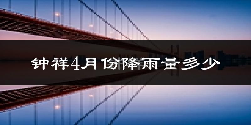 钟祥4月份降雨量多少?钟祥四月下雨多吗?