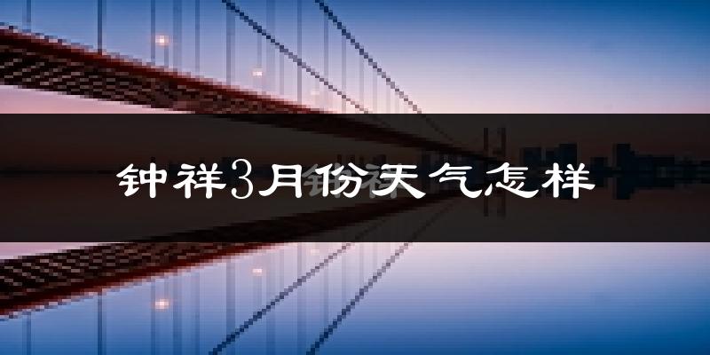钟祥市3月份天气如何?冷热变化大吗?