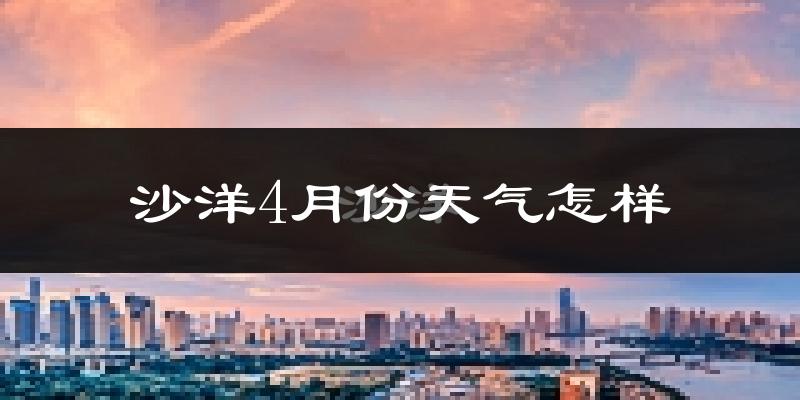 沙洋县4月份天气如何?冷热情况怎么样?