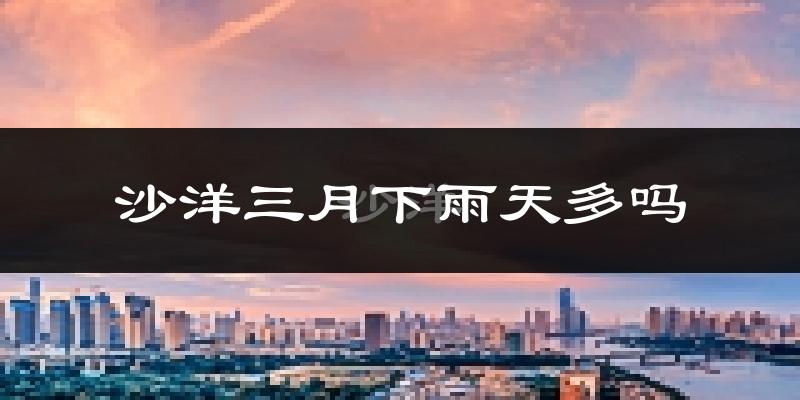 沙洋三月下雨天多吗?沙洋3月份降雨量多少?