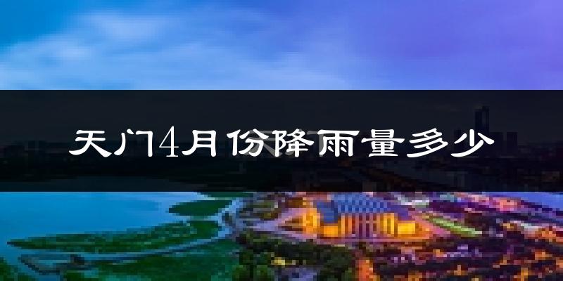 天门4月份降雨量多少?天门四月下雨多吗?