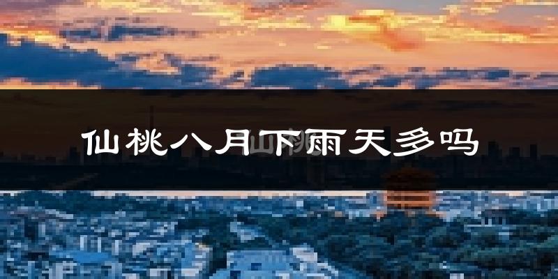 仙桃八月下雨天多吗?仙桃8月份降雨量多少?