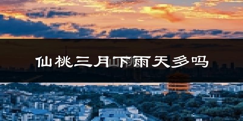 仙桃三月下雨天多吗?仙桃3月份降雨量多少?