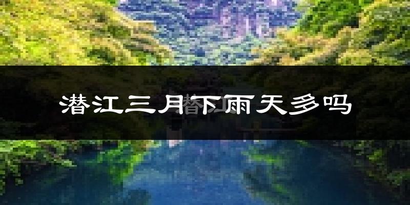 潜江三月下雨天多吗?潜江3月份降雨量多少?