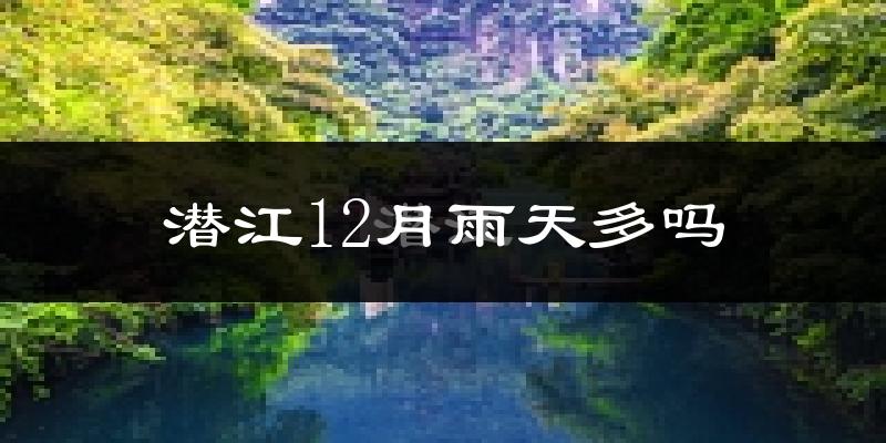 潜江12月雨天多吗?