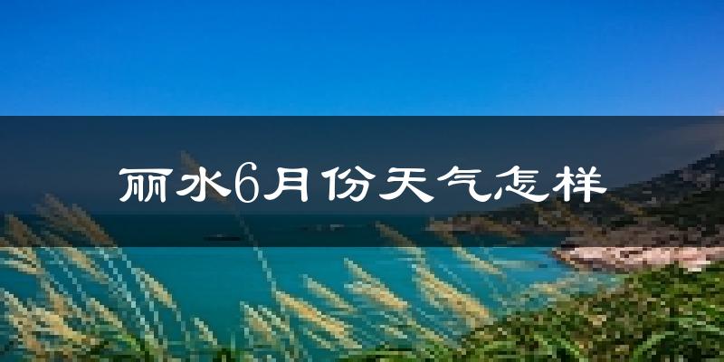 丽水6月份天气如何?很热吗?