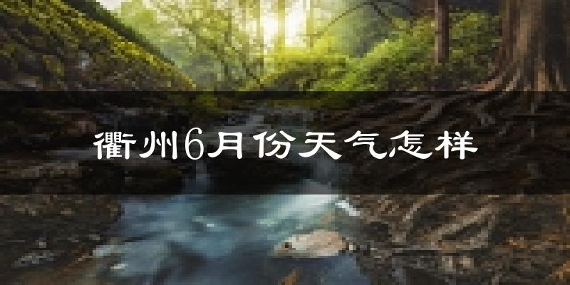 衢州6月份天气如何?很热吗?