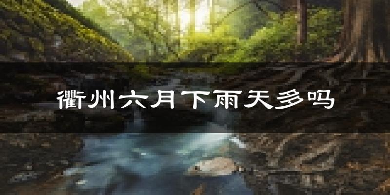 衢州六月下雨天多吗?衢州6月份降雨量多少?