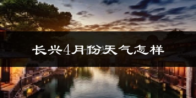 长兴县4月份天气如何?冷热情况怎么样?
