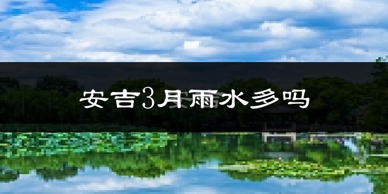 安吉3月雨水多吗?