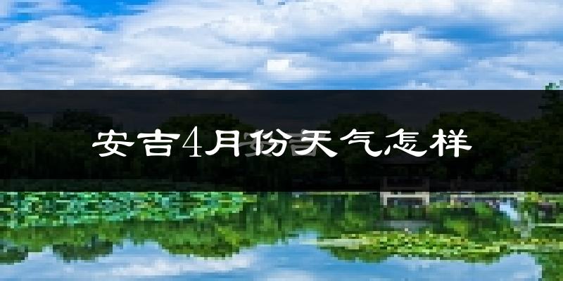 安吉县4月份天气如何?冷热情况怎么样?