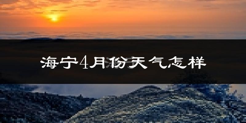 海宁市4月份天气如何?冷热情况怎么样?