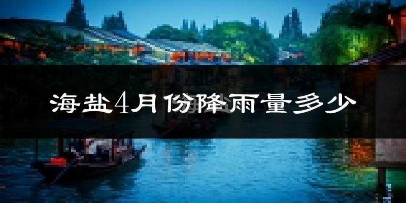 海盐4月份降雨量多少?海盐四月下雨多吗?