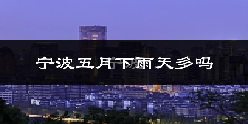 宁波五月下雨天多吗?宁波5月份降雨量多少?