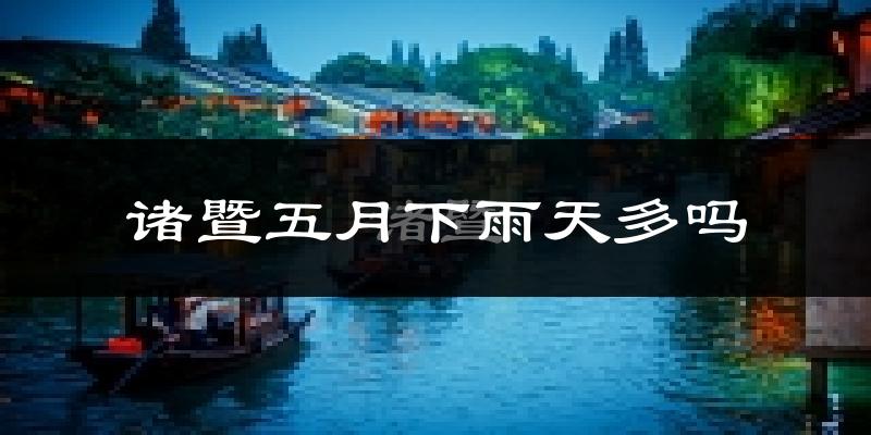诸暨五月下雨天多吗?诸暨5月份降雨量多少?