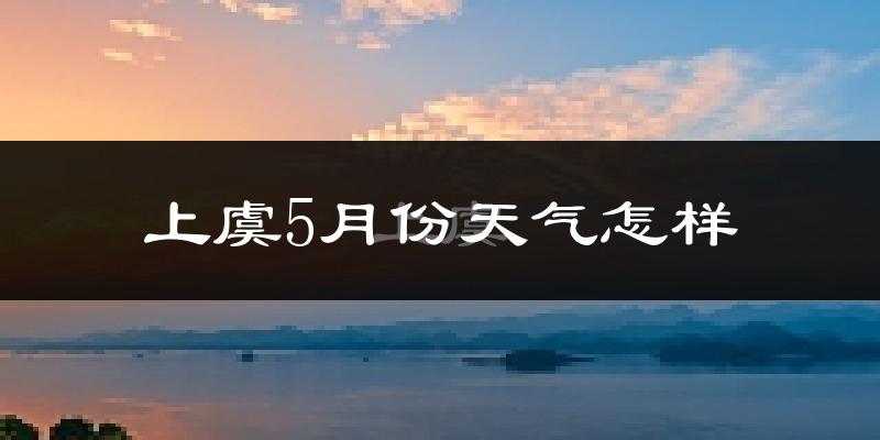 上虞5月份天气怎样?上虞五月冷不冷?