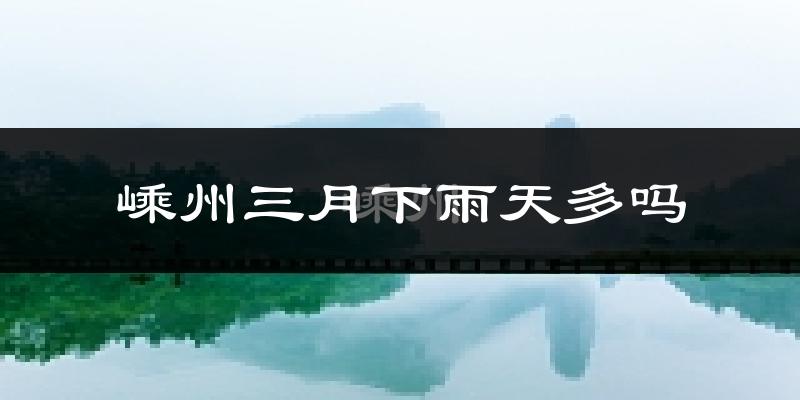 嵊州三月下雨天多吗?嵊州3月份降雨量多少?