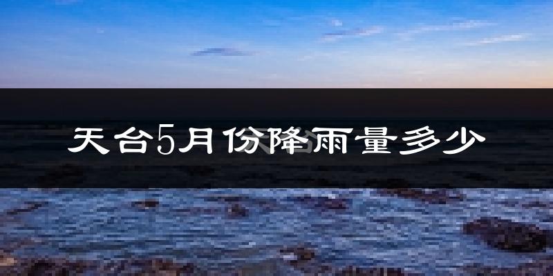 天台5月份降雨量多少?天台五月下雨多吗?