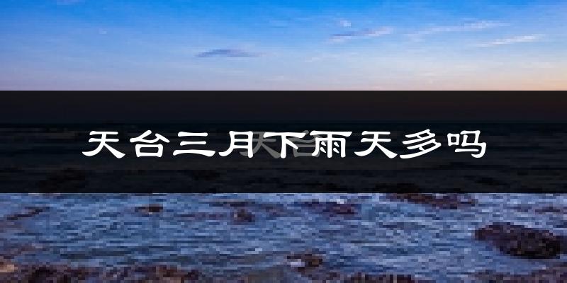 天台三月下雨天多吗?天台3月份降雨量多少?