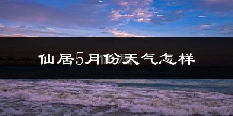 仙居县5月份天气如何?很热吗?