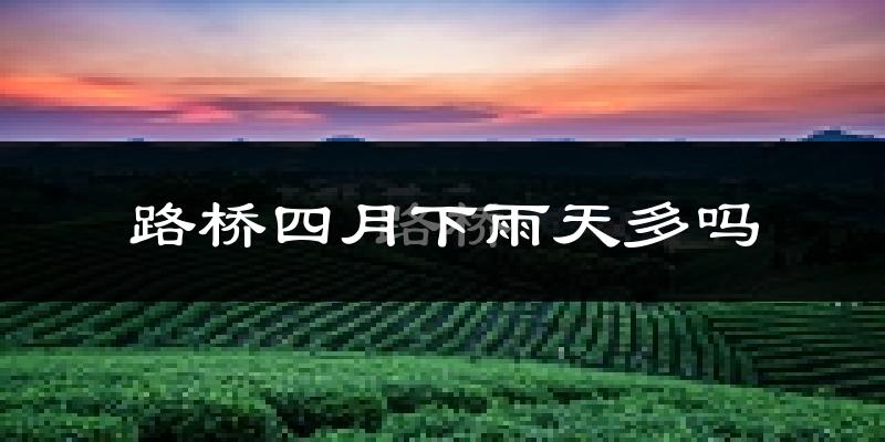 路桥四月下雨天多吗?路桥4月份降雨量多少?