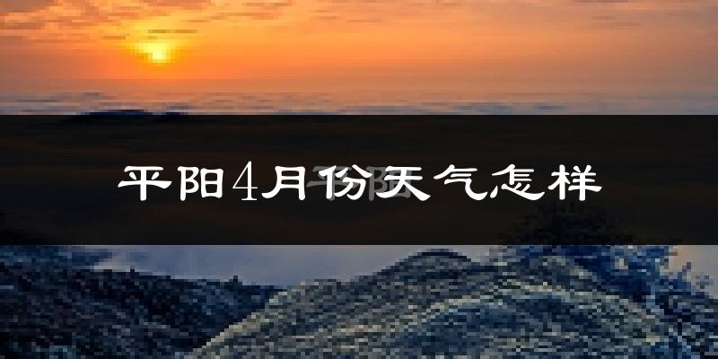 平阳县4月份天气如何?冷热情况怎么样?