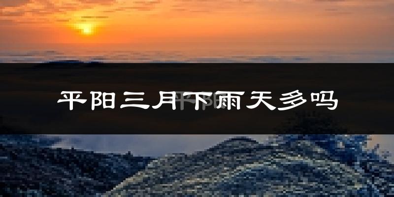 平阳三月下雨天多吗?平阳3月份降雨量多少?