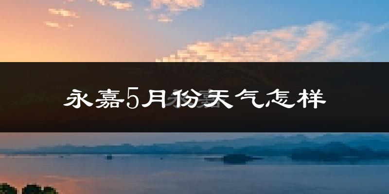 永嘉县5月份天气如何?很热吗?