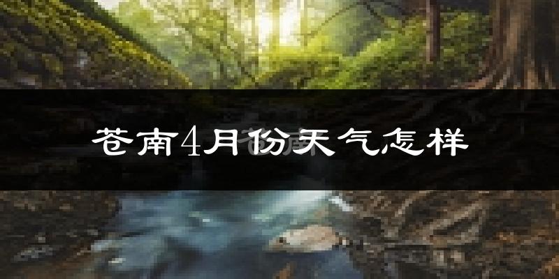 苍南县4月份天气如何?冷热情况怎么样?