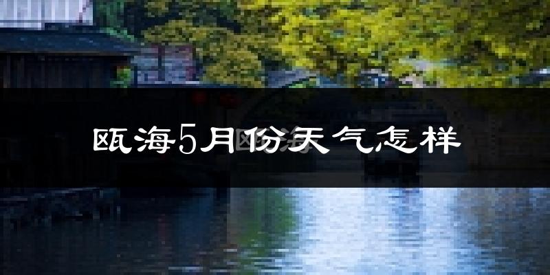 瓯海5月份天气怎样?瓯海五月冷不冷?