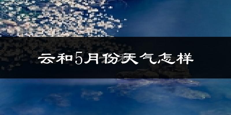 云和县5月天气如何?很热吗?