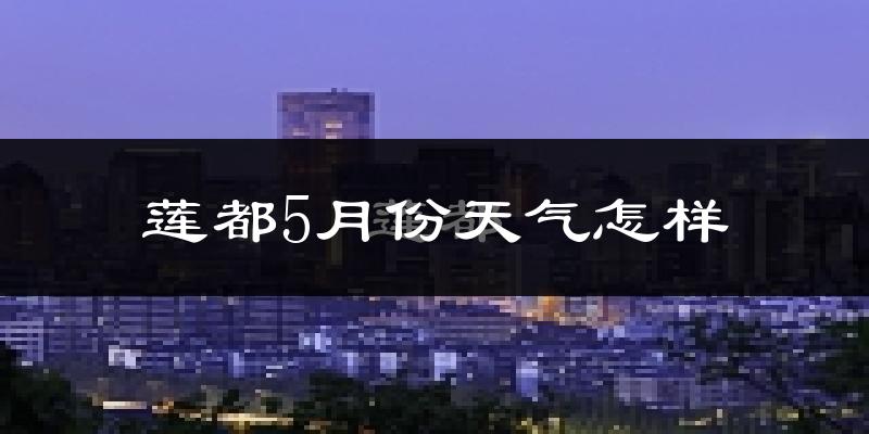 莲都5月份天气怎样?莲都五月冷不冷?