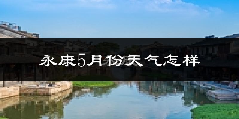 永康市5月份天气如何?很热吗?