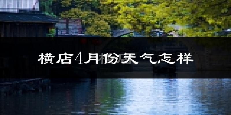 横店镇4月份天气如何?冷热情况与两年对比分析