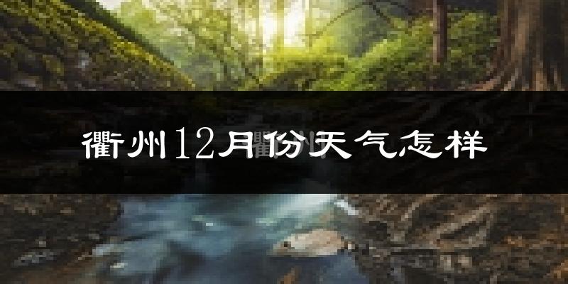 衢州12月份天气怎样?衢州十二月冷吗?