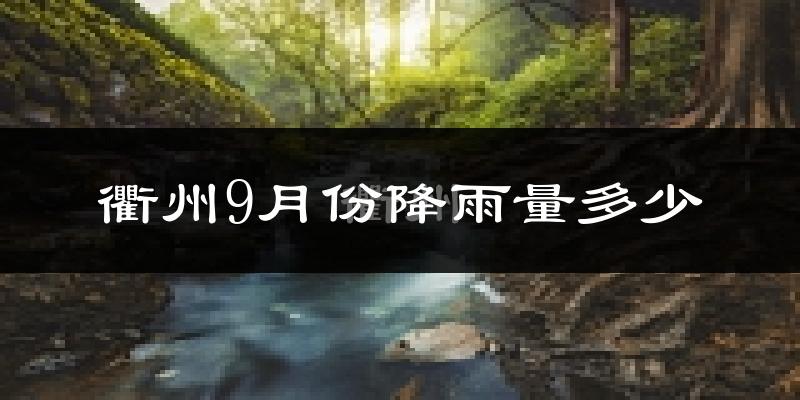 衢州9月份降雨量多少?衢州九月下雨多吗?