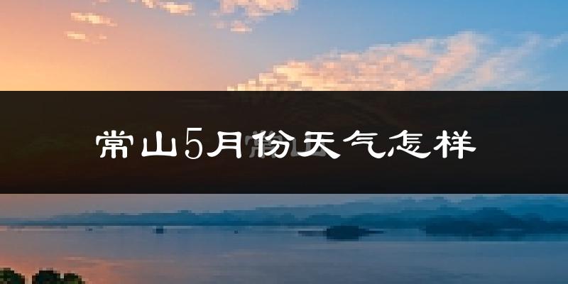 常山县5月份天气如何?很热吗?
