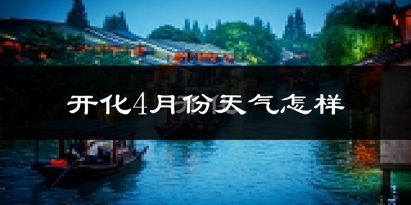 开化县4月份天气如何?冷热情况怎么样?