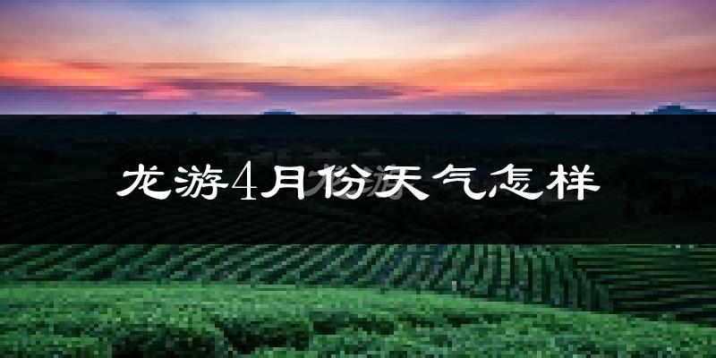 龙游县4月份天气如何?冷热情况分析