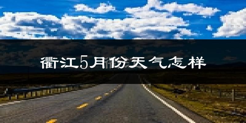 衢江5月份天气怎样?衢江五月冷不冷?