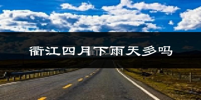 衢江四月下雨天多吗?衢江4月份降雨量多少?