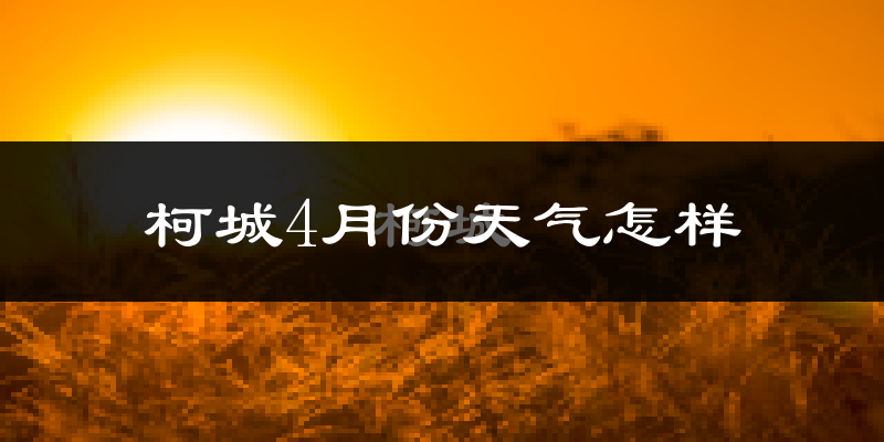 柯城4月份天气怎样?柯城四月冷吗?