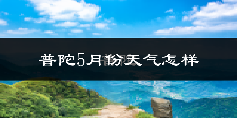 普陀5月份天气怎样?普陀五月冷吗?