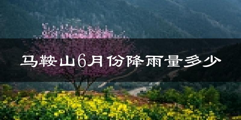 马鞍山6月份降雨量多少?马鞍山六月下雨多吗?