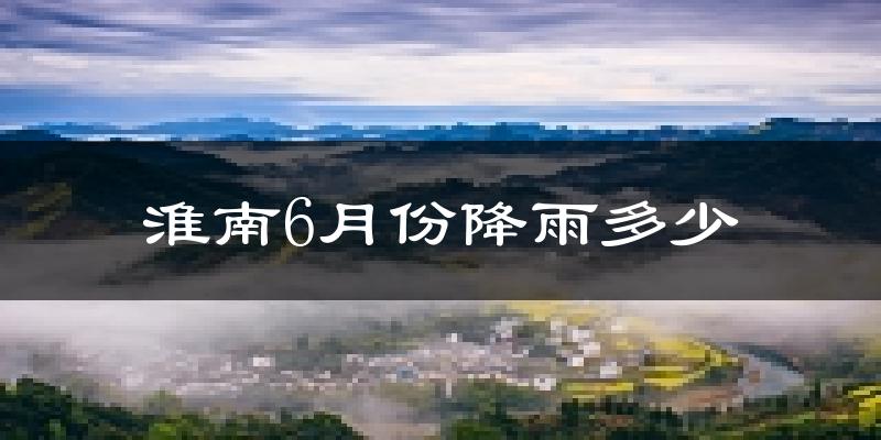 淮南6月份降雨多少?